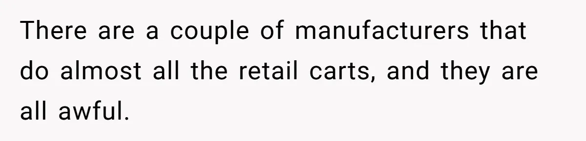 Woman Accused Of Fat-Shaming After Suggesting Friend Use A Mobility Scooter During Mall Trips There are a couple of manufacturers that do almost all the retail carts, and they are all awful.