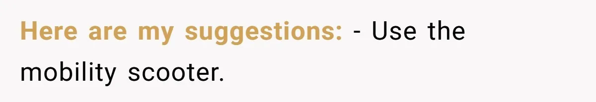 Woman Accused Of Fat-Shaming After Suggesting Friend Use A Mobility Scooter During Mall Trips Here are my suggestions: - Use the mobility scooter.