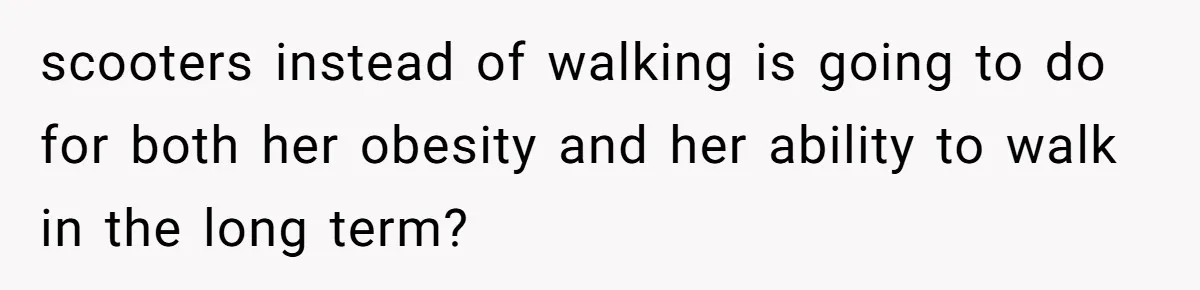Woman Accused Of Fat-Shaming After Suggesting Friend Use A Mobility Scooter During Mall Trips scooters instead of walking is going to do for both her obesity and her ability to walk in the long term?