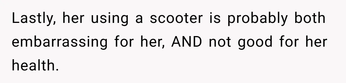 Woman Accused Of Fat-Shaming After Suggesting Friend Use A Mobility Scooter During Mall Trips Lastly, her using a scooter is probably both embarrassing for her, AND not good for her health.