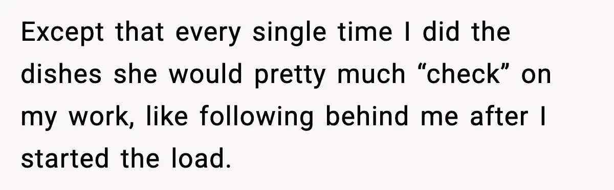 Except that every single time I did the dishes she would pretty much “check” on my work, like following behind me after I started the load.