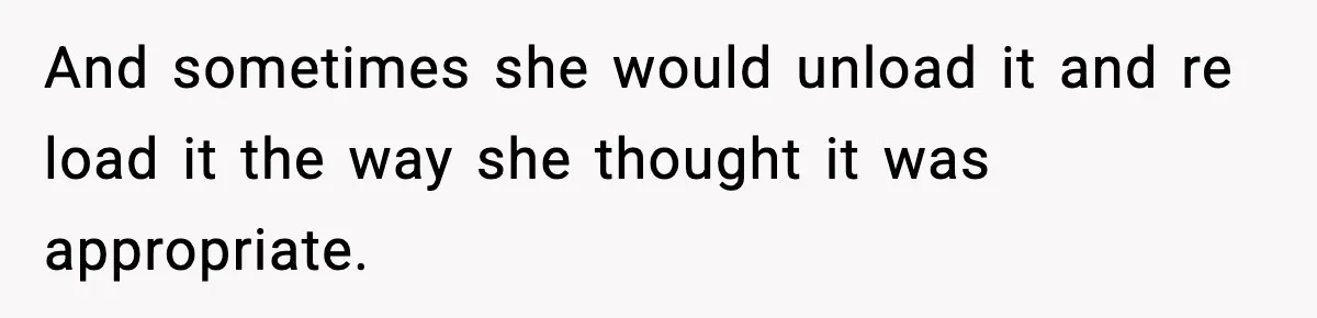 And sometimes she would unload it and re load it the way she thought it was appropriate.