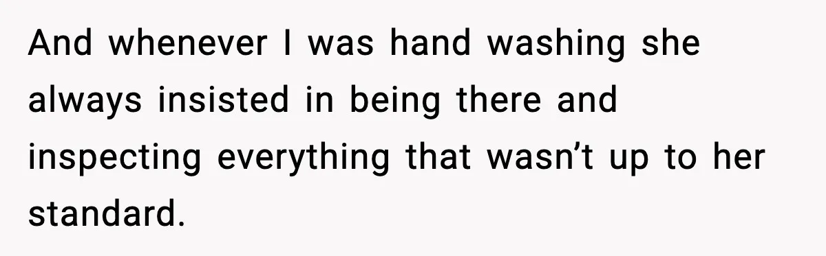 And whenever I was hand washing she always insisted in being there and inspecting everything that wasn’t up to her standard.