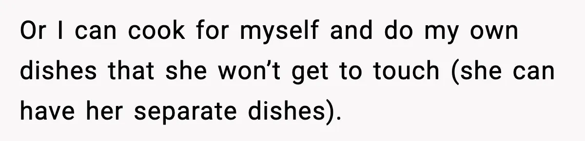 Or I can cook for myself and do my own dishes that she won’t get to touch (she can have her separate dishes).
