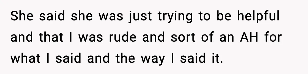She said she was just trying to be helpful and that I was rude and sort of an AH for what I said and the way I said it.