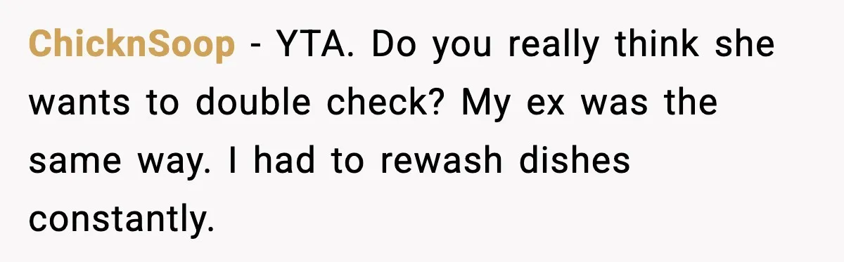 ChicknSoop - YTA. Do you really think she wants to double check? My ex was the same way. I had to rewash dishes constantly.