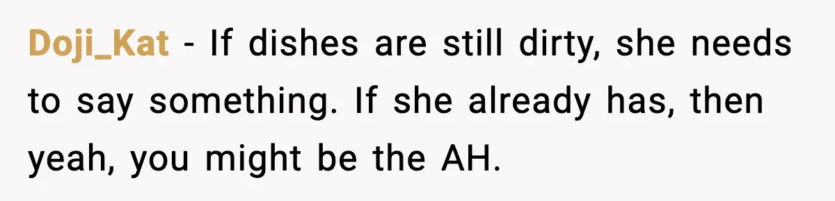 Doji_Kat - If dishes are still dirty, she needs to say something. If she already has, then yeah, you might be the AH.