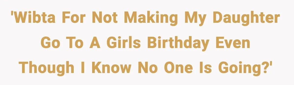'WIBTA for not making my daughter go to a girls birthday even though I know no one is going?'