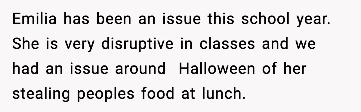 Emilia has been an issue this school year. She is very disruptive in classes and we had an issue around  Halloween of her stealing peoples food at lunch.