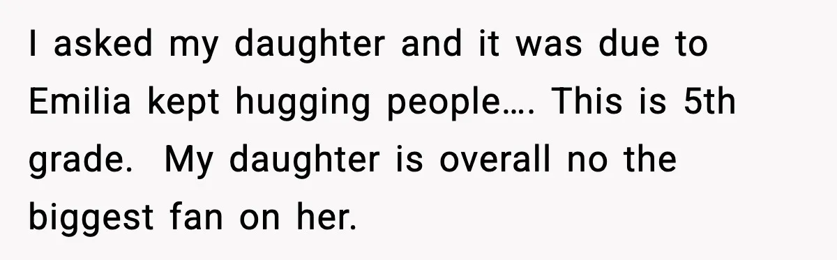 I asked my daughter and it was due to Emilia kept hugging people…. This is 5th grade.  My daughter is overall no the biggest fan on her.