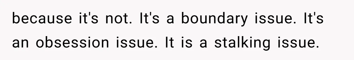 because it's not. It's a boundary issue. It's an obsession issue. It is a stalking issue.