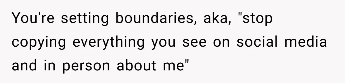 You're setting boundaries, aka, "stop copying everything you see on social media and in person about me"
