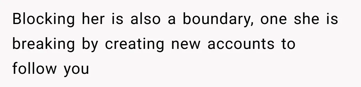 Blocking her is also a boundary, one she is breaking by creating new accounts to follow you