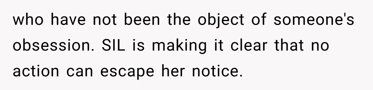 who have not been the object of someone's obsession. SIL is making it clear that no action can escape her notice.