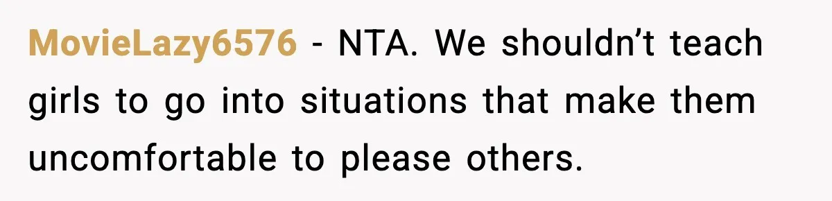 MovieLazy6576 - NTA. We shouldn’t teach girls to go into situations that make them uncomfortable to please others.