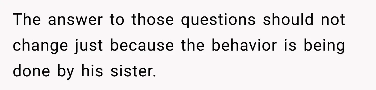 The answer to those questions should not change just because the behavior is being done by his sister.