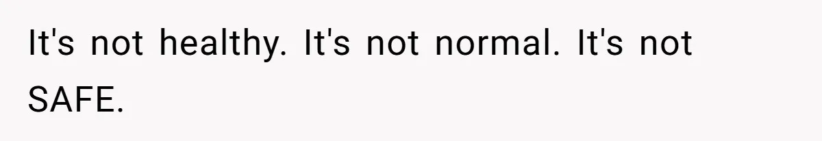 It's not healthy. It's not normal. It's not SAFE.