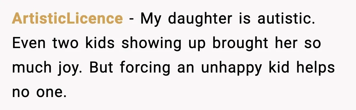 ArtisticLicence - My daughter is autistic. Even two kids showing up brought her so much joy. But forcing an unhappy kid helps no one.