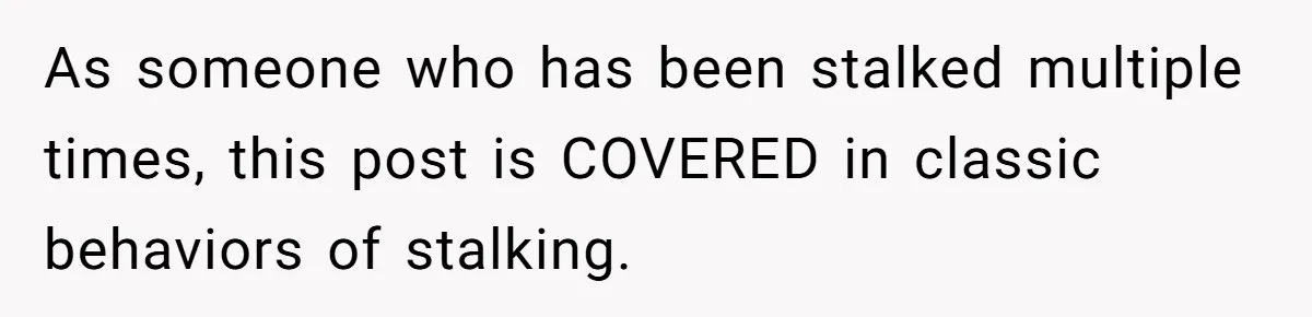 As someone who has been stalked multiple times, this post is COVERED in classic behaviors of stalking.