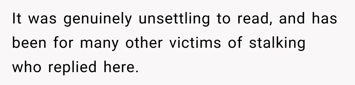 It was genuinely unsettling to read, and has been for many other victims of stalking who replied here.
