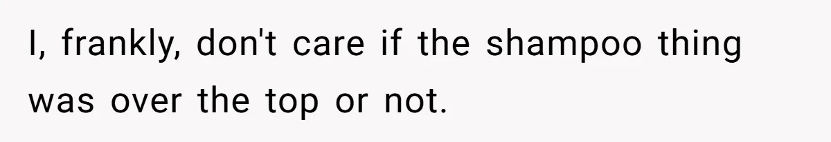 I, frankly, don't care if the shampoo thing was over the top or not.