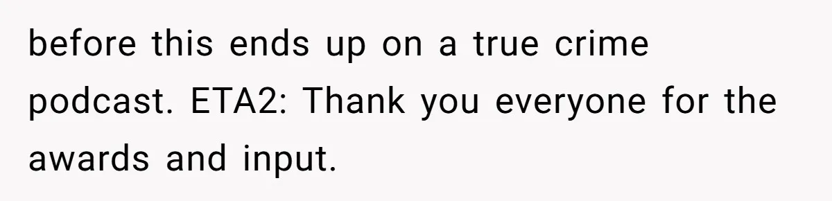 before this ends up on a true crime podcast. ETA2: Thank you everyone for the awards and input.