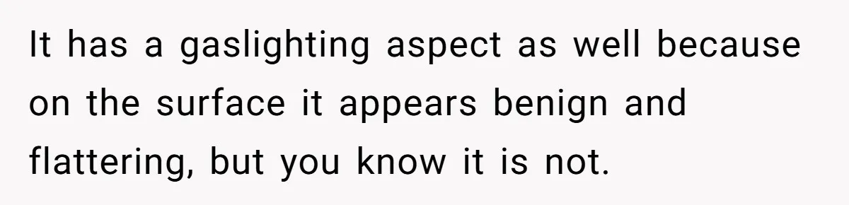 It has a gaslighting aspect as well because on the surface it appears benign and flattering, but you know it is not.