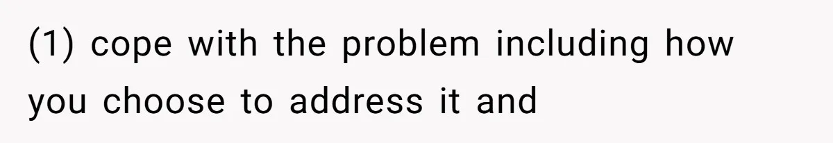 (1) cope with the problem including how you choose to address it and