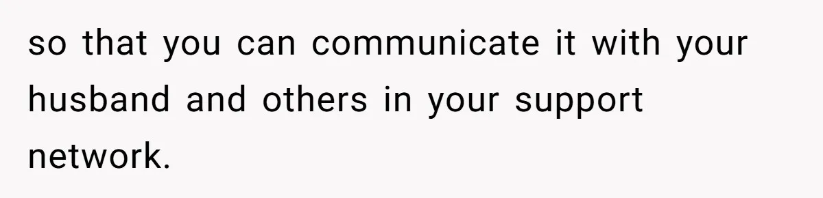so that you can communicate it with your husband and others in your support network.