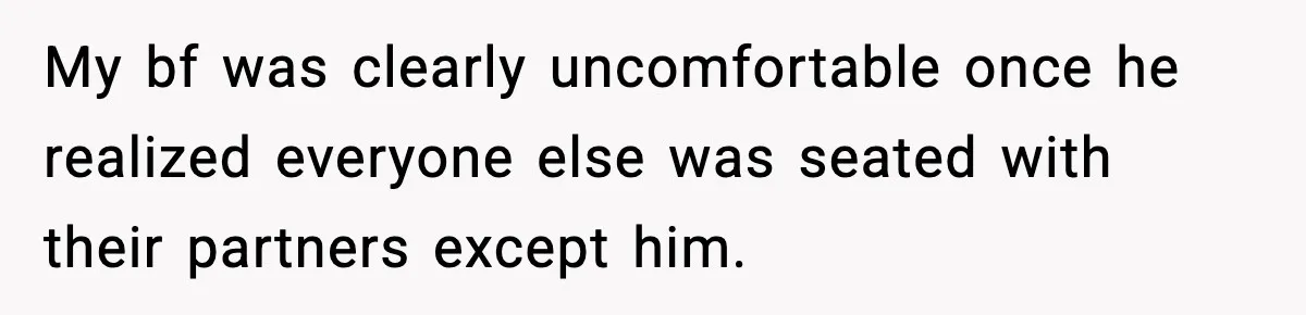 My bf was clearly uncomfortable once he realized everyone else was seated with their partners except him.