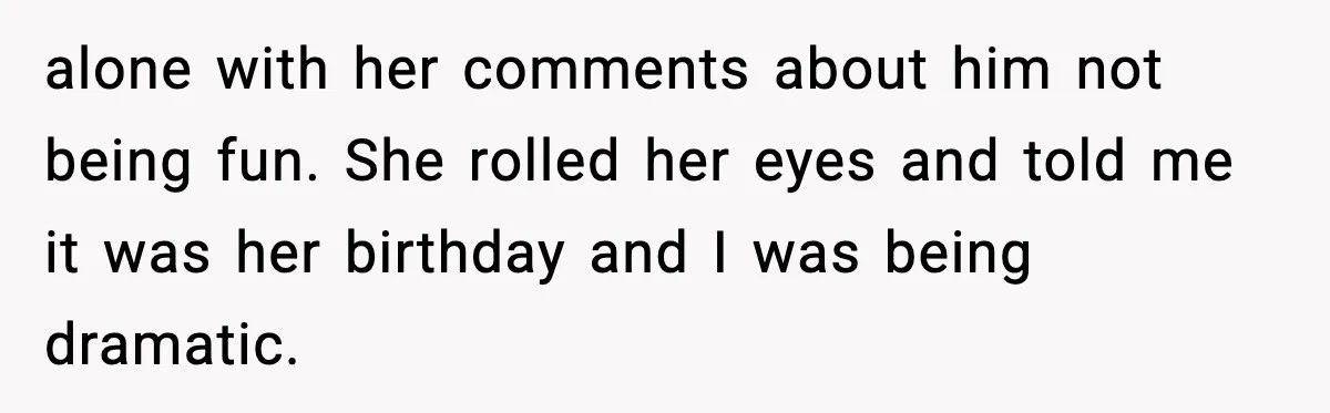 alone with her comments about him not being fun. She rolled her eyes and told me it was her birthday and I was being dramatic.