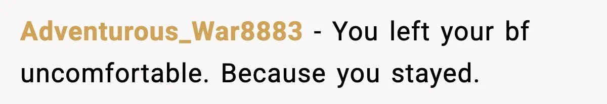 Adventurous_War8883 - You left your bf uncomfortable. Because you stayed.