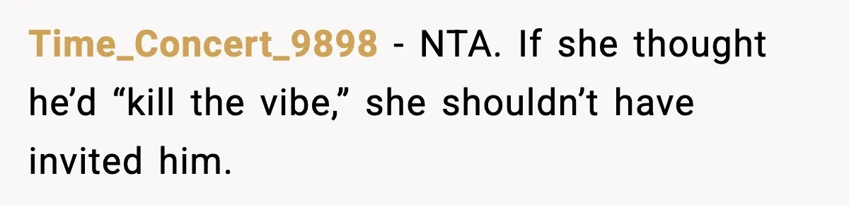 Time_Concert_9898 - NTA. If she thought he’d “kill the vibe,” she shouldn’t have invited him.