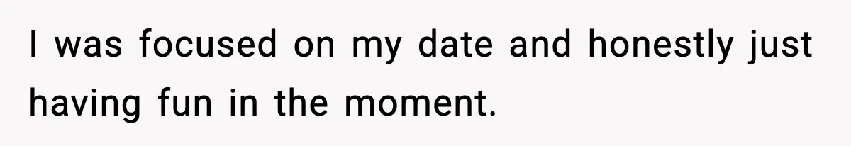 I was focused on my date and honestly just having fun in the moment.