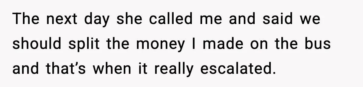 The next day she called me and said we should split the money I made on the bus and that’s when it really escalated.