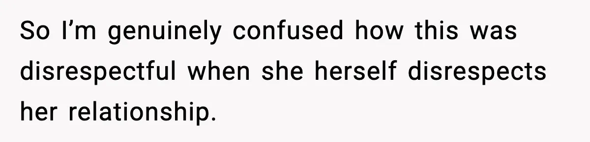 So I’m genuinely confused how this was disrespectful when she herself disrespects her relationship.