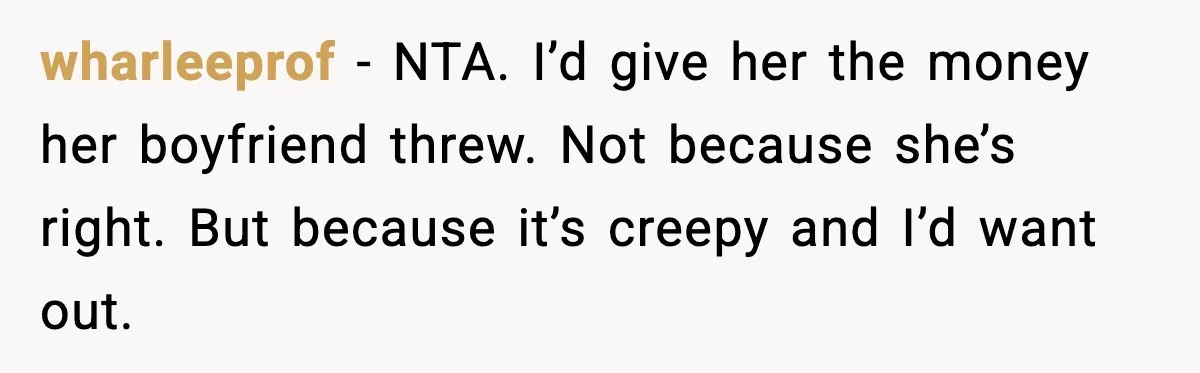 wharleeprof - NTA. I’d give her the money her boyfriend threw. Not because she’s right. But because it’s creepy and I’d want out.