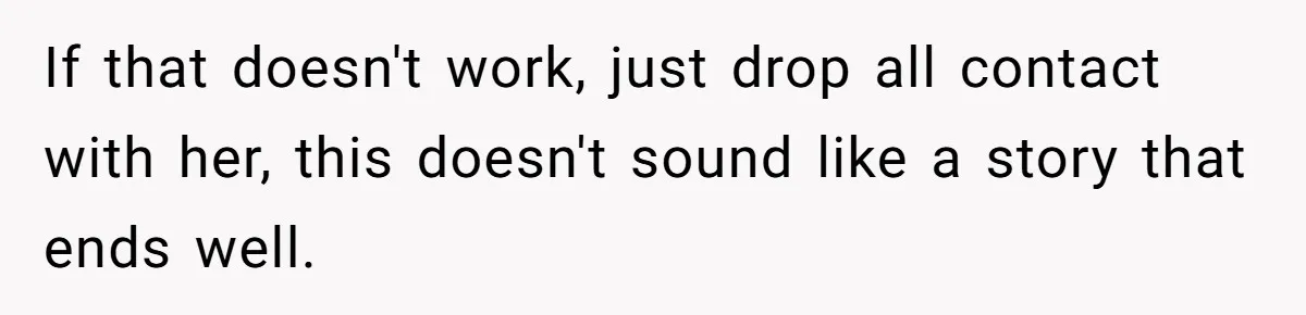 If that doesn't work, just drop all contact with her, this doesn't sound like a story that ends well.