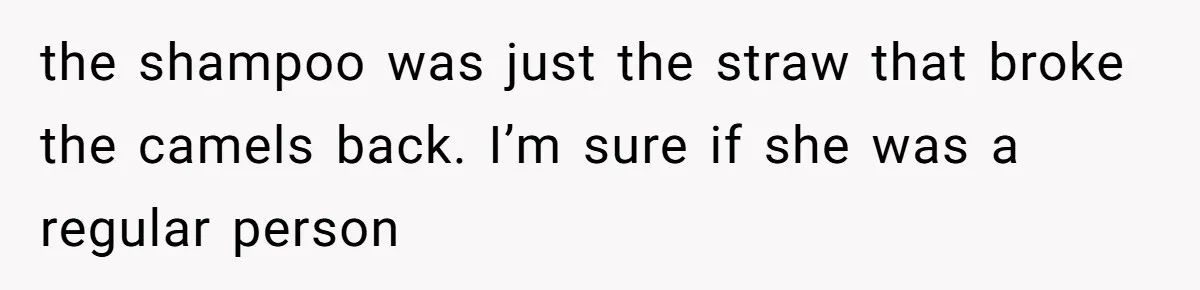 the shampoo was just the straw that broke the camels back. I’m sure if she was a regular person
