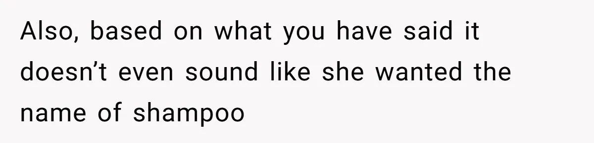 Also, based on what you have said it doesn’t even sound like she wanted the name of shampoo