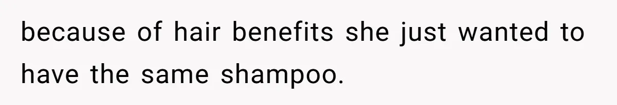 because of hair benefits she just wanted to have the same shampoo.