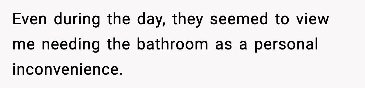 Even during the day, they seemed to view me needing the bathroom as a personal inconvenience.