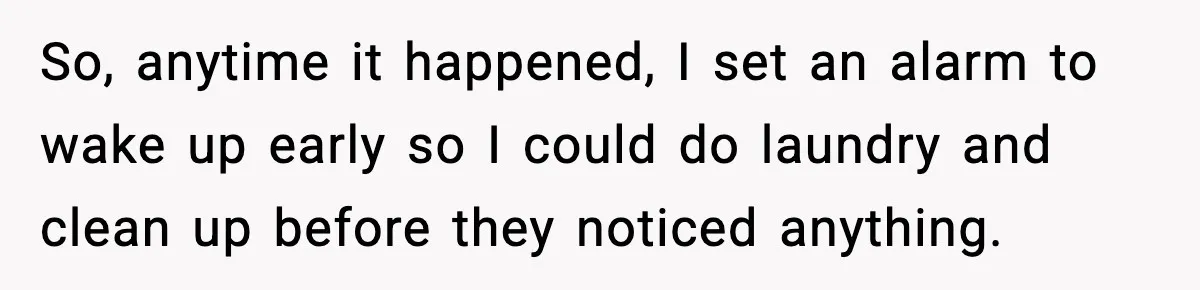So, anytime it happened, I set an alarm to wake up early so I could do laundry and clean up before they noticed anything.