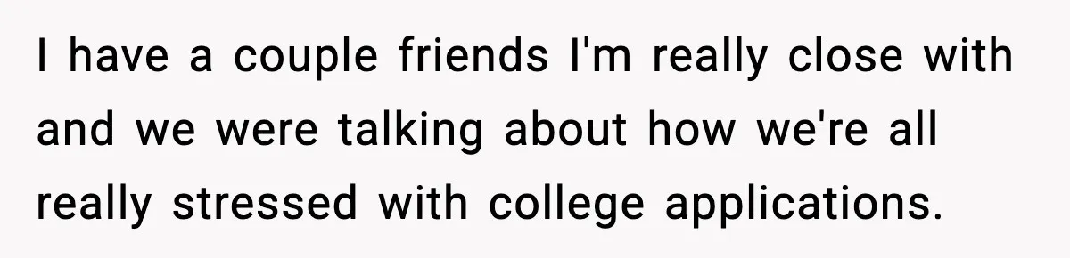 I have a couple friends I'm really close with and we were talking about how we're all really stressed with college applications.