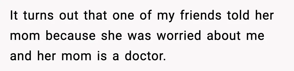 It turns out that one of my friends told her mom because she was worried about me and her mom is a doctor.