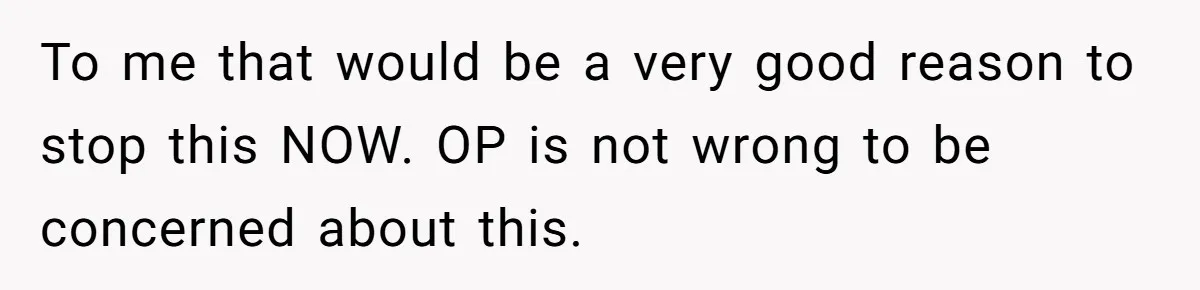 To me that would be a very good reason to stop this NOW. OP is not wrong to be concerned about this.