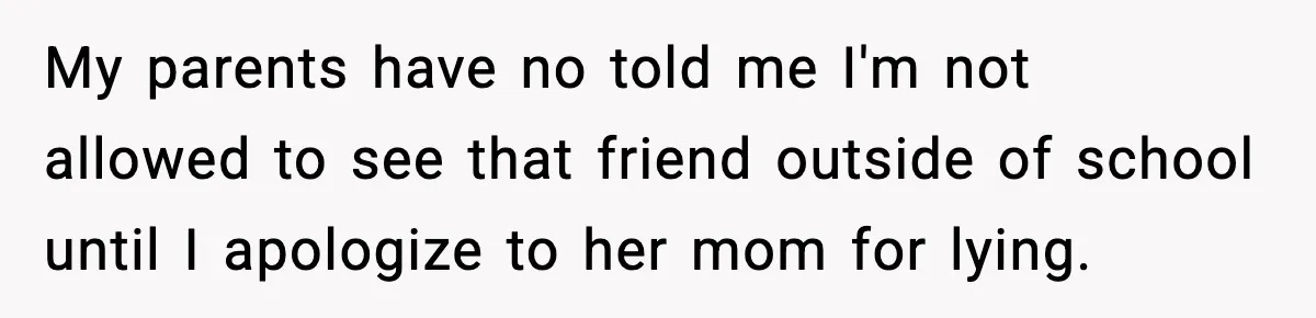 My parents have no told me I'm not allowed to see that friend outside of school until I apologize to her mom for lying.