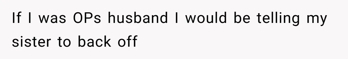 If I was OPs husband I would be telling my sister to back off