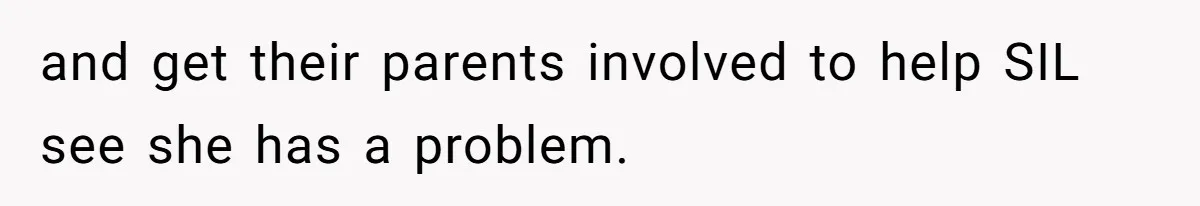 and get their parents involved to help SIL see she has a problem.