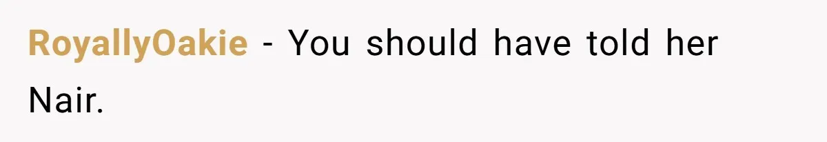 RoyallyOakie − You should have told her Nair.